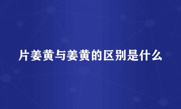 片姜黄与姜黄的区别是什么