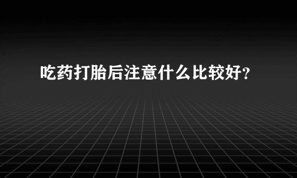 吃药打胎后注意什么比较好？