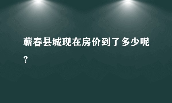 蕲春县城现在房价到了多少呢？