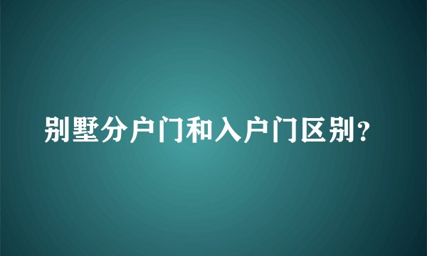 别墅分户门和入户门区别?