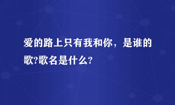 爱的路上只有我和你，是谁的歌?歌名是什么?