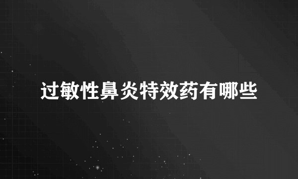 过敏性鼻炎特效药有哪些