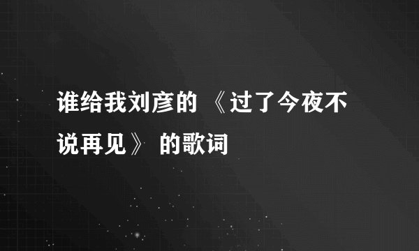 谁给我刘彦的 《过了今夜不说再见》 的歌词