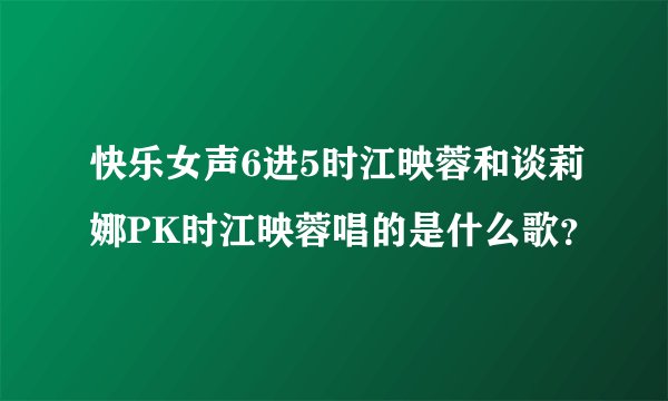 快乐女声6进5时江映蓉和谈莉娜PK时江映蓉唱的是什么歌？