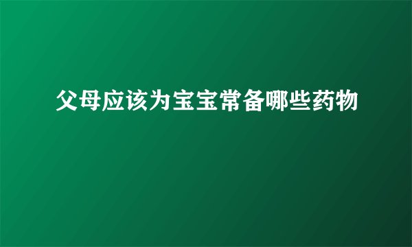 父母应该为宝宝常备哪些药物