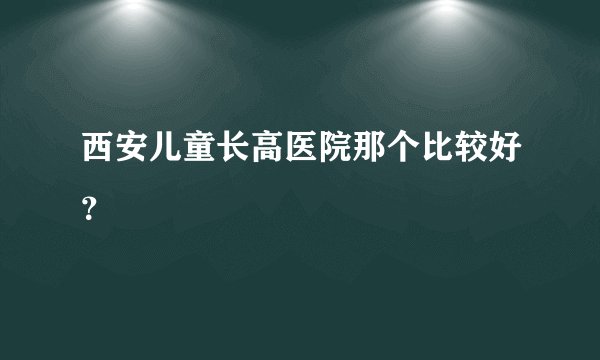 西安儿童长高医院那个比较好？