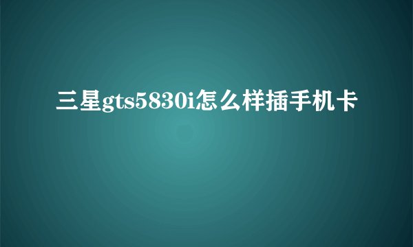 三星gts5830i怎么样插手机卡