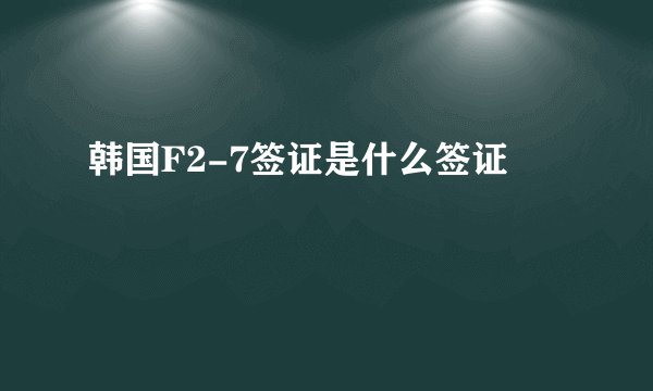 韩国F2-7签证是什么签证