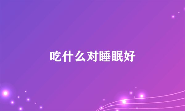 吃什么对睡眠好