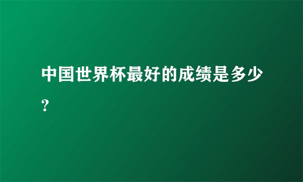 中国世界杯最好的成绩是多少?