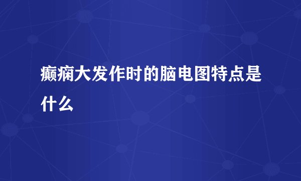 癫痫大发作时的脑电图特点是什么