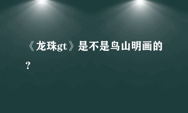 《龙珠gt》是不是鸟山明画的？