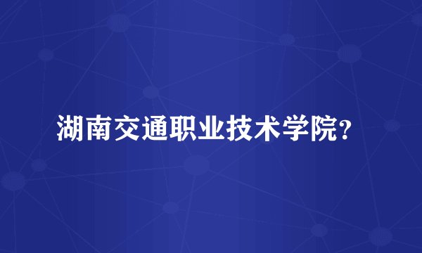 湖南交通职业技术学院？