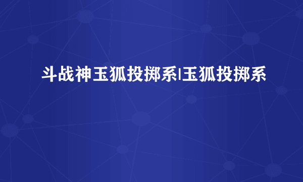 斗战神玉狐投掷系|玉狐投掷系