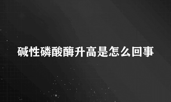 碱性磷酸酶升高是怎么回事