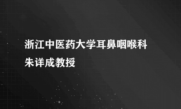 浙江中医药大学耳鼻咽喉科 朱详成教授