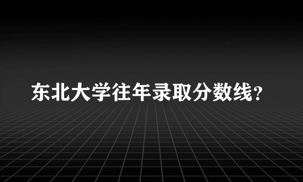 东北大学往年录取分数线？