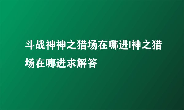 斗战神神之猎场在哪进|神之猎场在哪进求解答