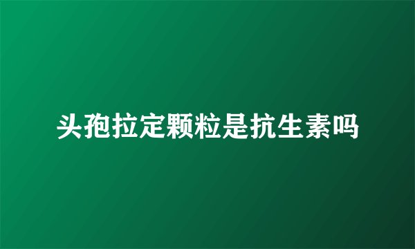 头孢拉定颗粒是抗生素吗