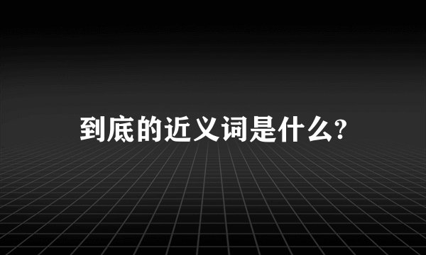 到底的近义词是什么?