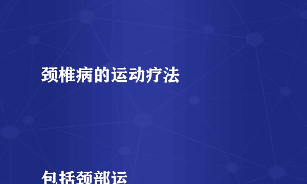 颈椎病的运动疗法


包括颈部运动：颈部