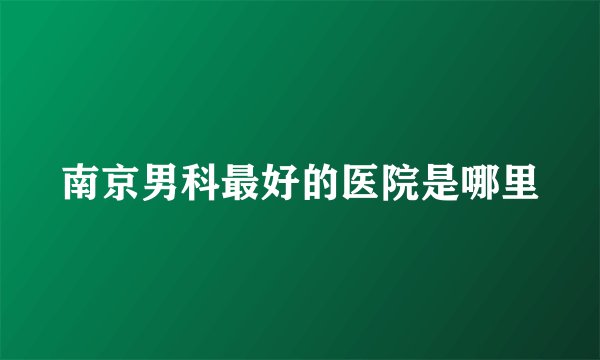 南京男科最好的医院是哪里