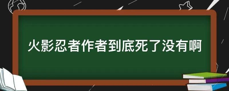 火影忍者作者到底死了没有啊