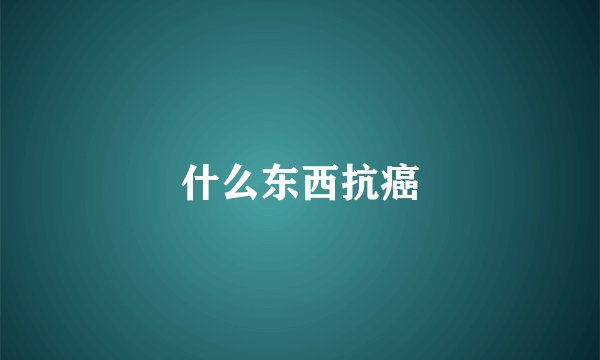 什么东西抗癌