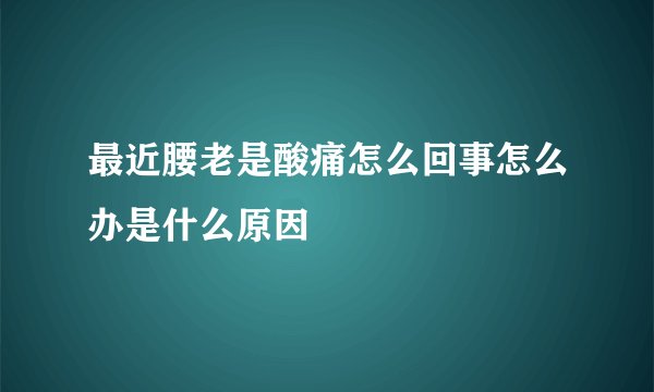 最近腰老是酸痛怎么回事怎么办是什么原因