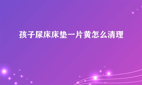 孩子尿床床垫一片黄怎么清理