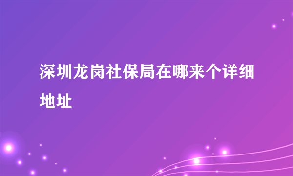 深圳龙岗社保局在哪来个详细地址