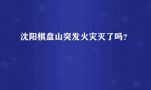 沈阳棋盘山突发火灾灭了吗?