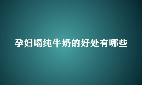 孕妇喝纯牛奶的好处有哪些