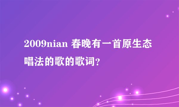 2009nian 春晚有一首原生态唱法的歌的歌词？