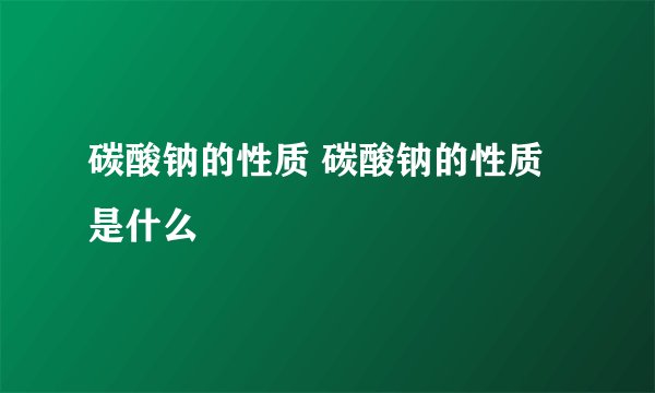 碳酸钠的性质 碳酸钠的性质是什么