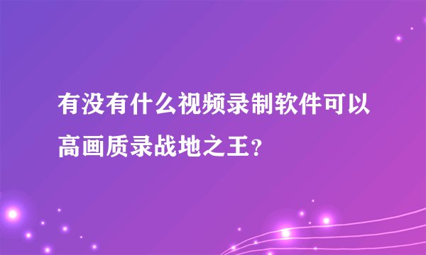有没有什么视频录制软件可以高画质录战地之王？