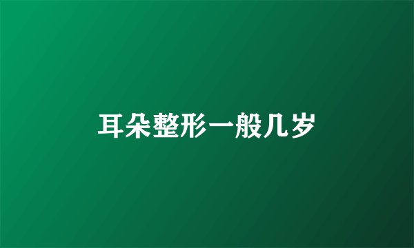 耳朵整形一般几岁