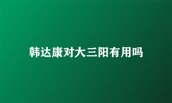 韩达康对大三阳有用吗