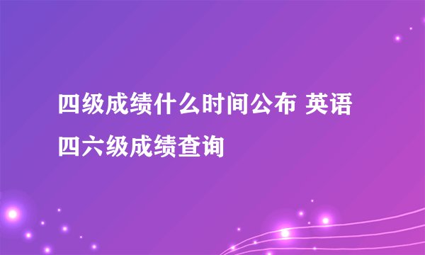 四级成绩什么时间公布 英语四六级成绩查询