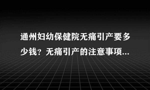 通州妇幼保健院无痛引产要多少钱？无痛引产的注意事项有什么？