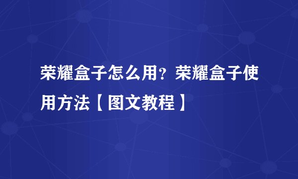 荣耀盒子怎么用？荣耀盒子使用方法【图文教程】