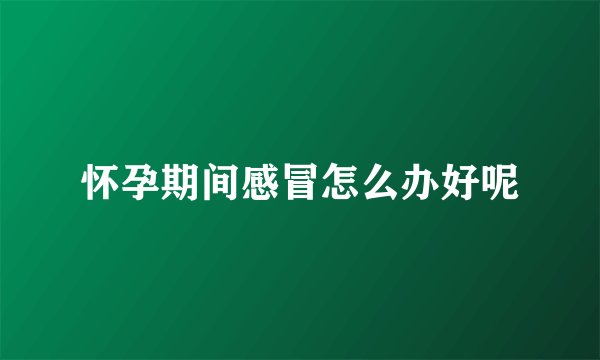 怀孕期间感冒怎么办好呢