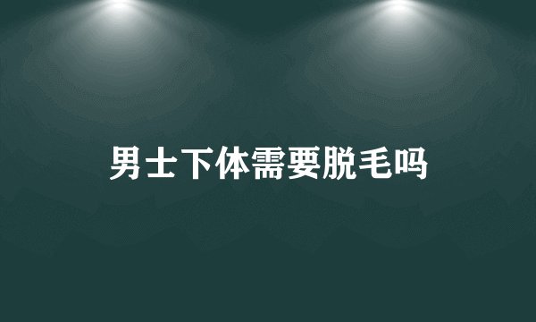 男士下体需要脱毛吗