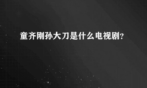 童齐刚孙大刀是什么电视剧？
