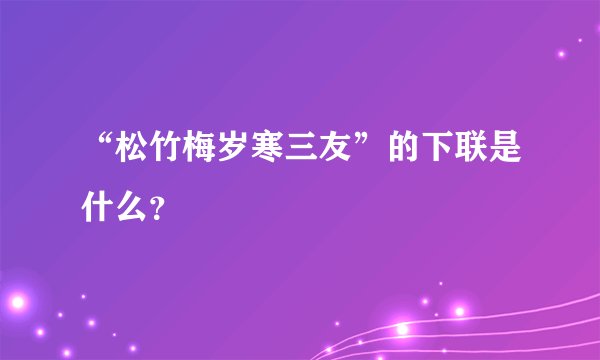 “松竹梅岁寒三友”的下联是什么?