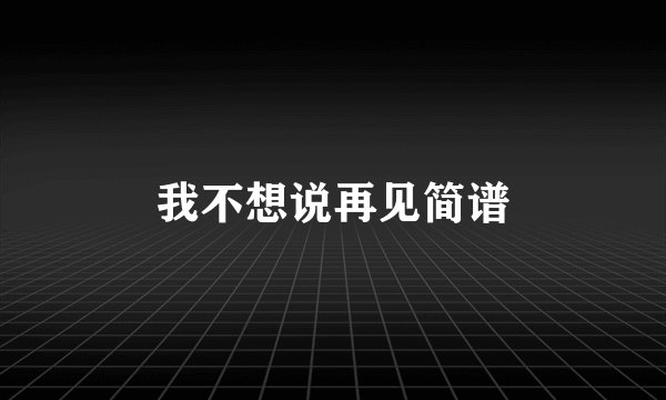 我不想说再见简谱