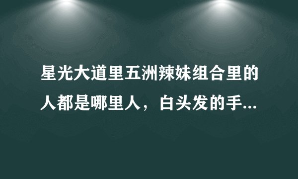 星光大道里五洲辣妹组合里的人都是哪里人，白头发的手势哪里的