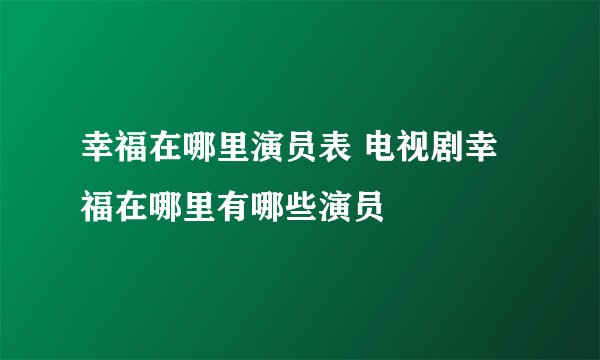 幸福在哪里演员表 电视剧幸福在哪里有哪些演员