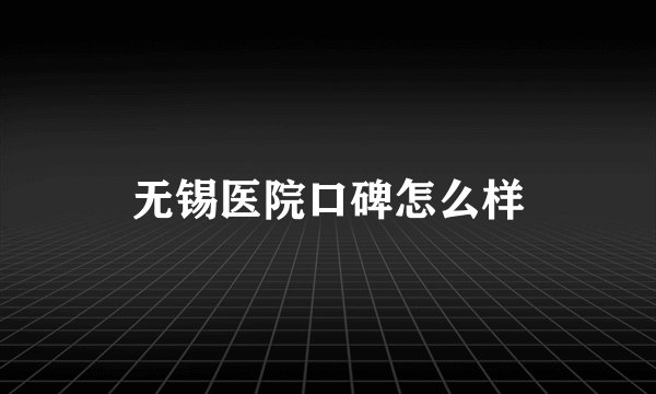 无锡医院口碑怎么样