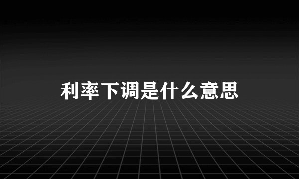 利率下调是什么意思
